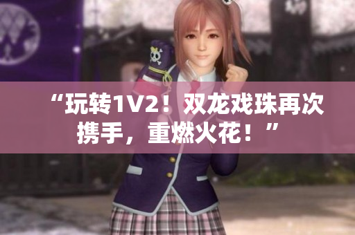“玩轉(zhuǎn)1V2！雙龍戲珠再次攜手，重燃火花！”