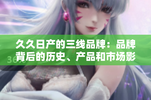 久久日產(chǎn)的三線品牌：品牌背后的歷史、產(chǎn)品和市場(chǎng)影響