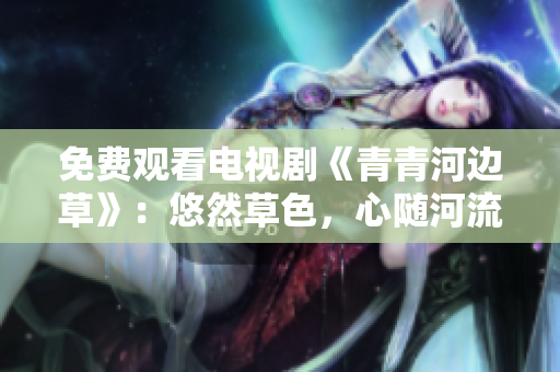 免費觀看電視劇《青青河邊草》：悠然草色，心隨河流