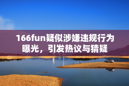 166fun疑似涉嫌違規(guī)行為曝光，引發(fā)熱議與猜疑