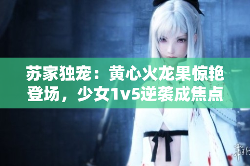 蘇家獨寵：黃心火龍果驚艷登場，少女1v5逆襲成焦點