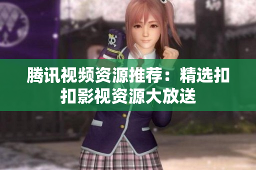 騰訊視頻資源推薦：精選扣扣影視資源大放送