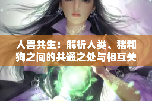 人獸共生：解析人類、豬和狗之間的共通之處與相互關(guān)系
