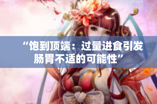 “飽到頂端：過量進(jìn)食引發(fā)腸胃不適的可能性”