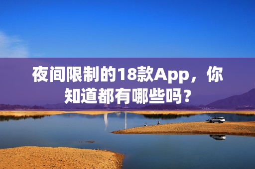 夜間限制的18款A(yù)pp，你知道都有哪些嗎？