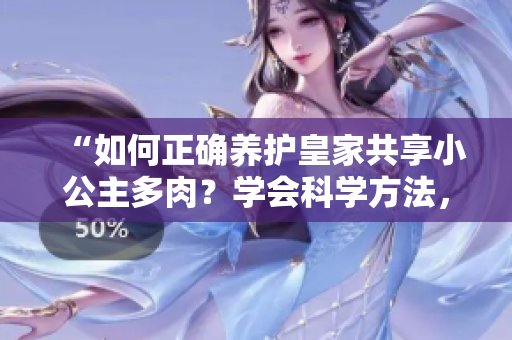 “如何正確養(yǎng)護(hù)皇家共享小公主多肉？學(xué)會(huì)科學(xué)方法，讓你的植物長(zhǎng)勢(shì)蓬勃！”
