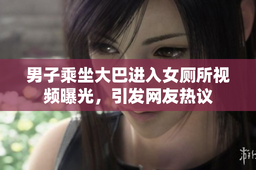 男子乘坐大巴進(jìn)入女廁所視頻曝光，引發(fā)網(wǎng)友熱議