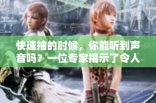 快速抽的時候，你能聽到聲音嗎？一位專家揭示了令人驚訝的發(fā)現(xiàn)！