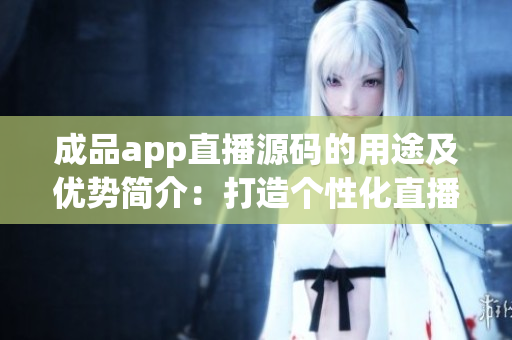 成品app直播源碼的用途及優(yōu)勢簡介：打造個性化直播平臺，實現(xiàn)自主運營