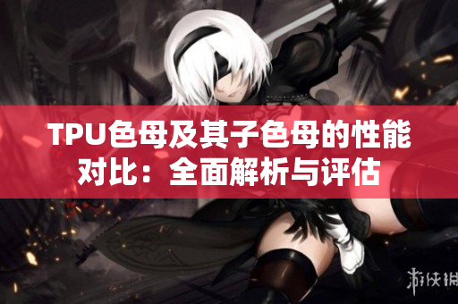 TPU色母及其子色母的性能對(duì)比：全面解析與評(píng)估