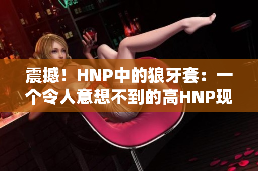 震撼！HNP中的狼牙套：一個令人意想不到的高HNP現(xiàn)象