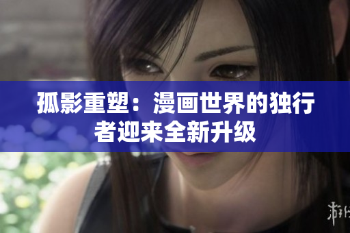 孤影重塑：漫畫世界的獨行者迎來全新升級