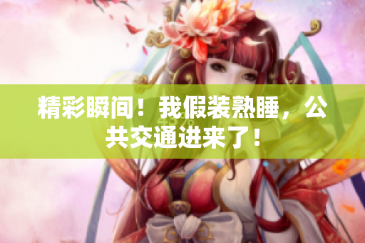 精彩瞬間！我假裝熟睡，公共交通進來了！