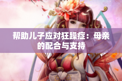 幫助兒子應(yīng)對(duì)狂躁癥：母親的配合與支持