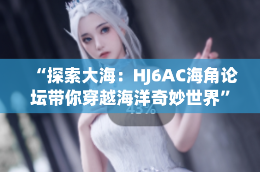 “探索大海：HJ6AC海角論壇帶你穿越海洋奇妙世界”