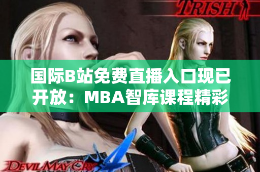 國(guó)際B站免費(fèi)直播入口現(xiàn)已開(kāi)放：MBA智庫(kù)課程精彩在線觀看