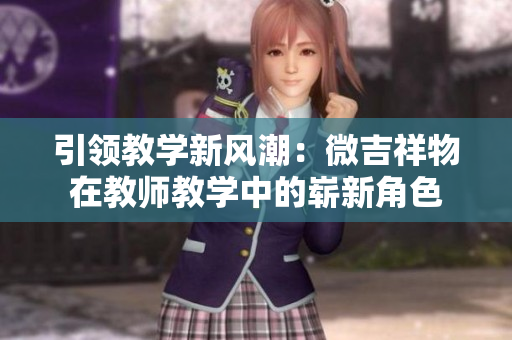 引領(lǐng)教學(xué)新風潮：微吉祥物在教師教學(xué)中的嶄新角色