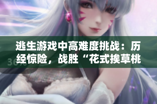 逃生游戲中高難度挑戰(zhàn)：歷經(jīng)驚險，戰(zhàn)勝“花式挨草桃子燈”