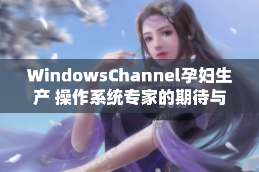 WindowsChannel孕婦生產(chǎn) 操作系統(tǒng)專家的期待與挑戰(zhàn)