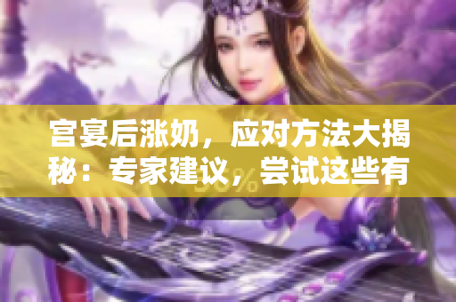 宮宴后漲奶，應(yīng)對方法大揭秘：專家建議，嘗試這些有效措施