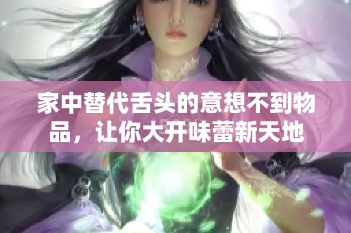 家中替代舌頭的意想不到物品，讓你大開味蕾新天地