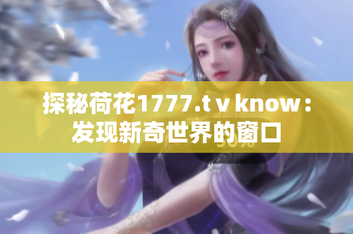 探秘荷花1777.tⅴknow：發(fā)現(xiàn)新奇世界的窗口