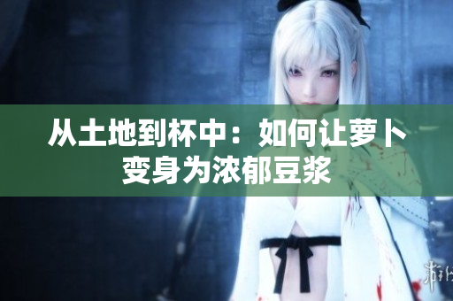 從土地到杯中：如何讓蘿卜變身為濃郁豆?jié){