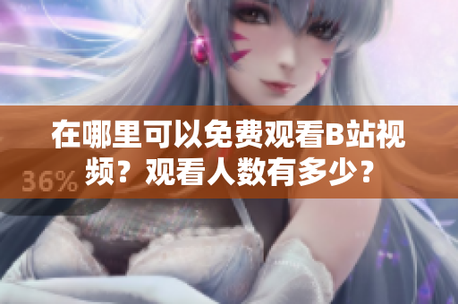 在哪里可以免費(fèi)觀看B站視頻？觀看人數(shù)有多少？