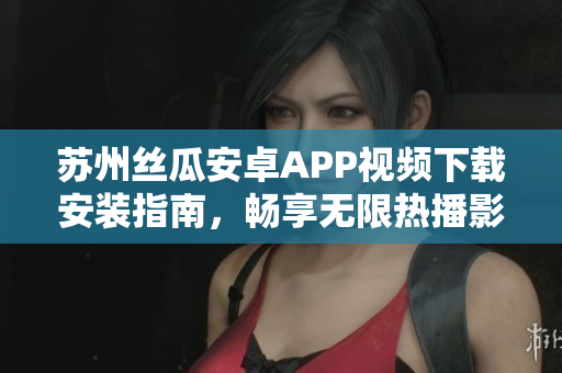 蘇州絲瓜安卓APP視頻下載安裝指南，暢享無(wú)限熱播影視，盡情觀看草莓視頻平臺(tái)