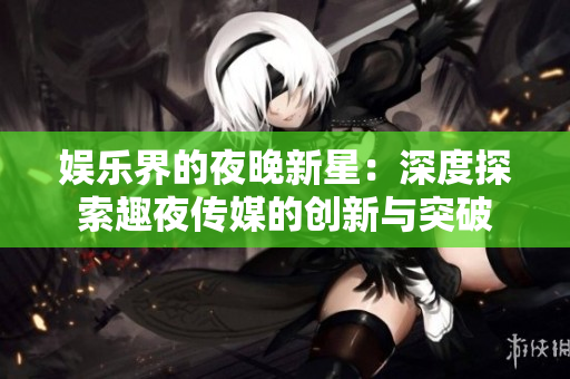 娛樂(lè)界的夜晚新星：深度探索趣夜傳媒的創(chuàng)新與突破