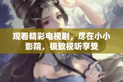 觀看精彩電視劇，盡在小小影院，極致視聽享受