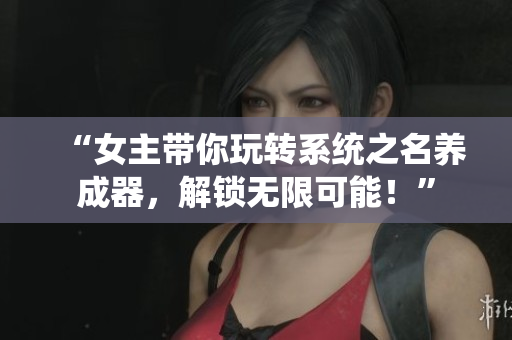 “女主帶你玩轉(zhuǎn)系統(tǒng)之名養(yǎng)成器，解鎖無(wú)限可能！”