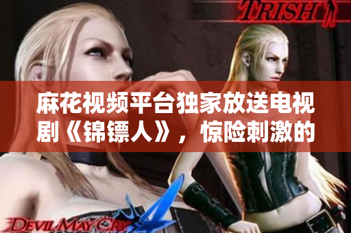 麻花視頻平臺獨家放送電視劇《錦鏢人》，驚險刺激的故事全程在線觀看
