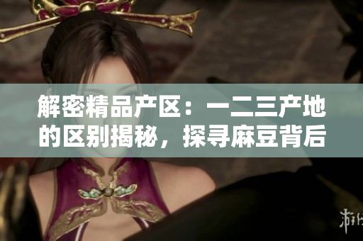 解密精品產(chǎn)區(qū)：一二三產(chǎn)地的區(qū)別揭秘，探尋麻豆背后的獨(dú)特魅力