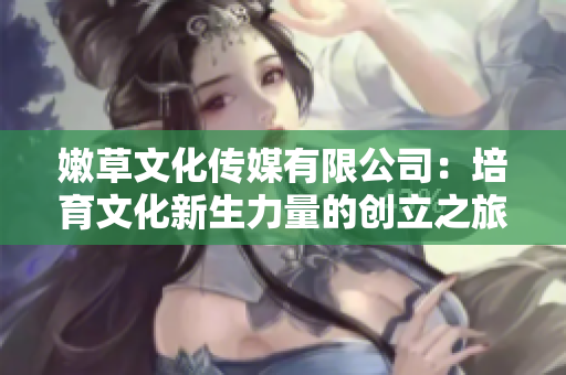 嫩草文化傳媒有限公司：培育文化新生力量的創(chuàng)立之旅