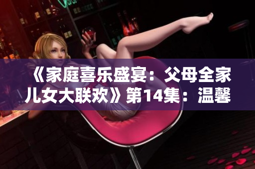 《家庭喜樂盛宴：父母全家兒女大聯(lián)歡》第14集：溫馨時刻與愛的交融