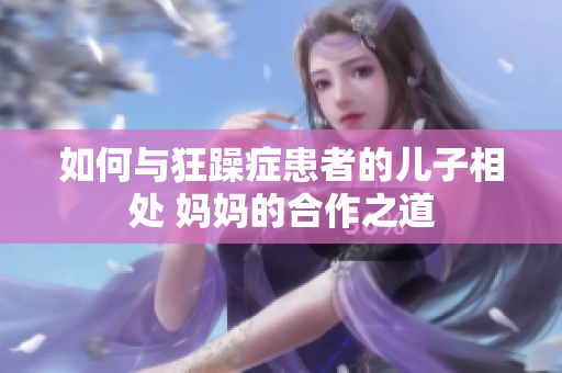 如何與狂躁癥患者的兒子相處 媽媽的合作之道