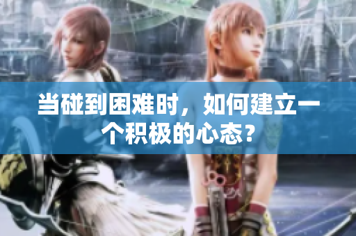 當(dāng)碰到困難時(shí)，如何建立一個(gè)積極的心態(tài)？