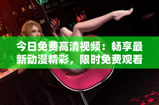 今日免費(fèi)高清視頻：暢享最新動(dòng)漫精彩，限時(shí)免費(fèi)觀看！