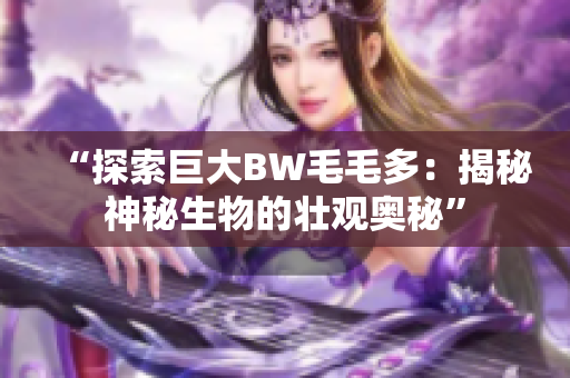 “探索巨大BW毛毛多：揭秘神秘生物的壯觀奧秘”