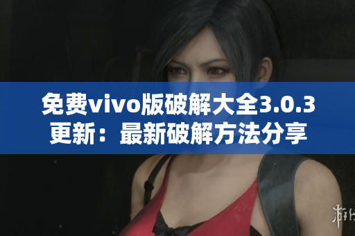 免費(fèi)vivo版破解大全3.0.3更新：最新破解方法分享