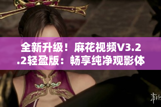 全新升級(jí)！麻花視頻V3.2.2輕盈版：暢享純凈觀影體驗(yàn)