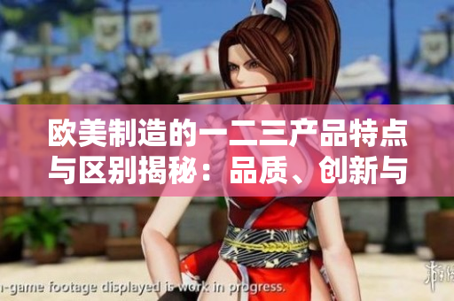 歐美制造的一二三產品特點與區(qū)別揭秘：品質、創(chuàng)新與設計的三重奏