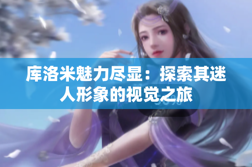 庫(kù)洛米魅力盡顯：探索其迷人形象的視覺(jué)之旅