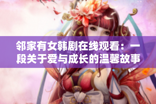 鄰家有女韓劇在線觀看：一段關于愛與成長的溫馨故事