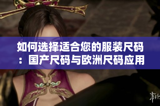 如何選擇適合您的服裝尺碼：國產尺碼與歐洲尺碼應用場景解析