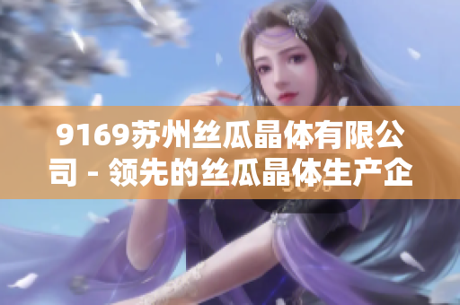 9169蘇州絲瓜晶體有限公司 - 領(lǐng)先的絲瓜晶體生產(chǎn)企業(yè)