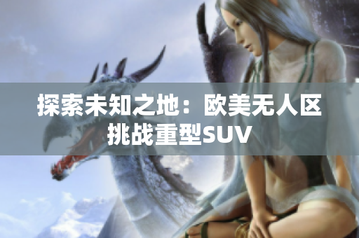 探索未知之地：歐美無(wú)人區(qū)挑戰(zhàn)重型SUV