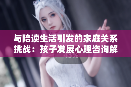 與陪讀生活引發(fā)的家庭關(guān)系挑戰(zhàn)：孩子發(fā)展心理咨詢解決方案