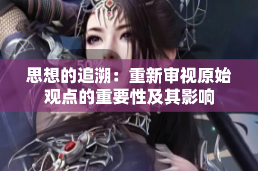 思想的追溯：重新審視原始觀點的重要性及其影響